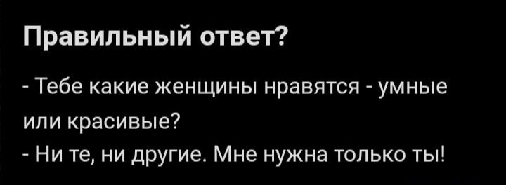 Правильный ответ Тебе какие женщины нравятся умные ипи красивые Ни те ни другие Мне нужна только ты