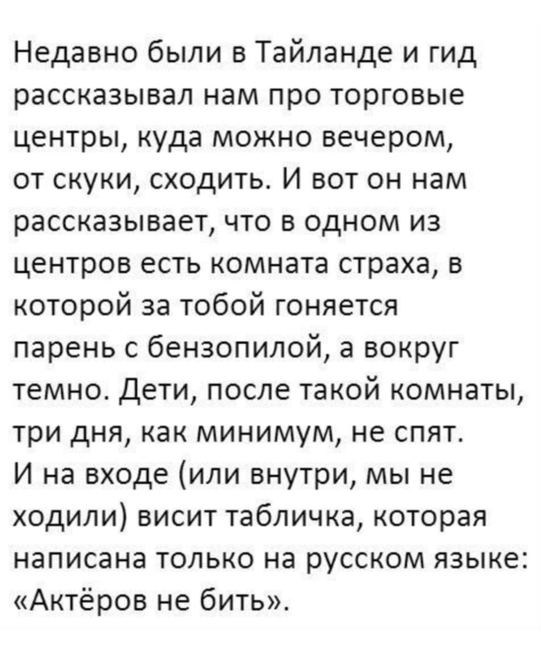 Недавно были в Тайланде и гид рассказывал нам про торговые центры куда можно вечером от скуки сходить И вот он нам рассказывает что в одном из центров есть комната страха в которой за тобой гоняется парень с бензопилой а вокруг темно Дети после такой комнаты три дня как минимум не спят И на входе или внутри мы не ходили висит табличка которая написана только на русском языке Актёров не бить