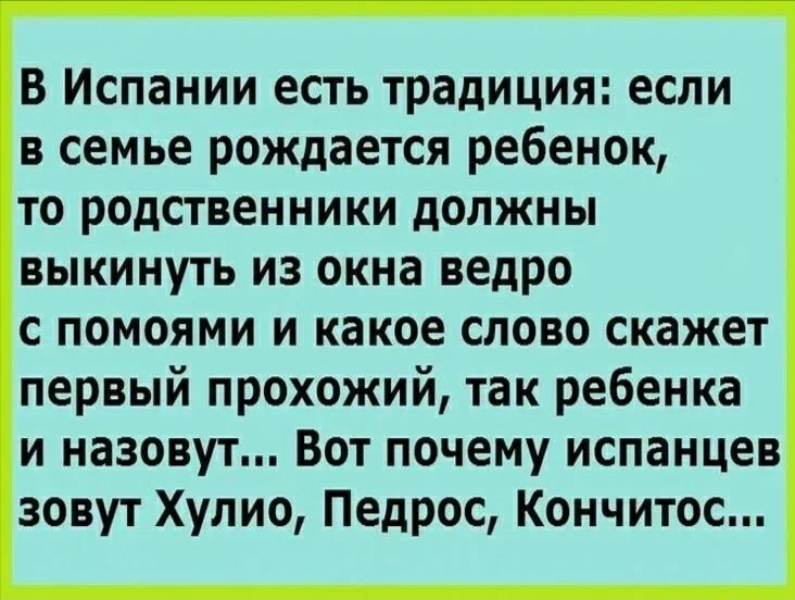 В Испании есть традиция если в семье рождается ребенок то родственники должны выкинуть из окна ведро с помоями и какое слово скажет первый прохожий так ребенка и назовут Вот почему испанцев зовут Хупио Педрос Кончитос