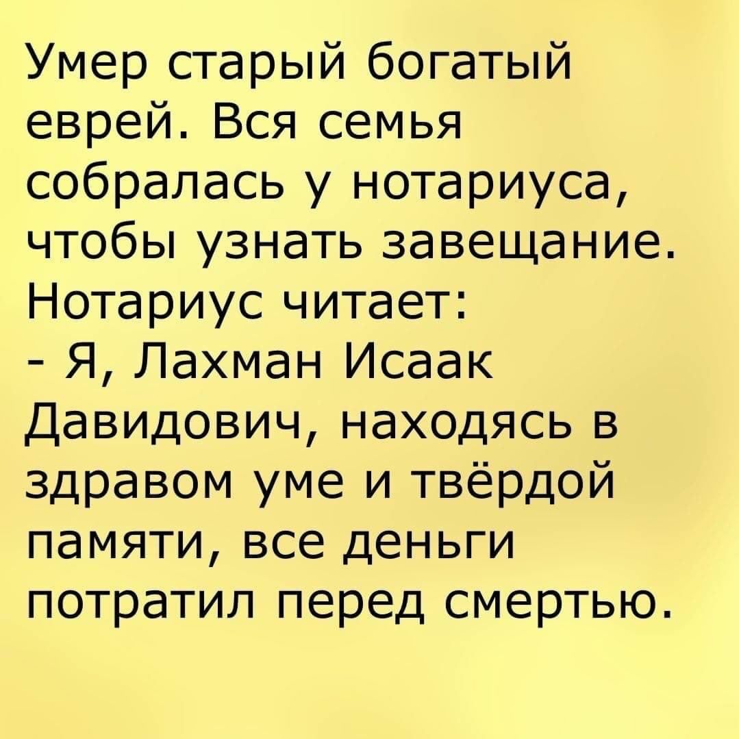 Умер старый богатый еврей Вся семья собралась у нотариуса чтобы узнать завещание Нотариус читает Я Лахман Исаак Давидович находясь в здравом уме и твёрдой памяти все деньги потратил перед смертью