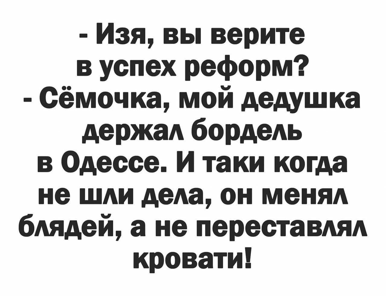 Изя вы верите в успех реформ сёмочка мой дедушка держал бордель в Одессе И таки когда не шли дела он менял блядей а не переставлял кровати