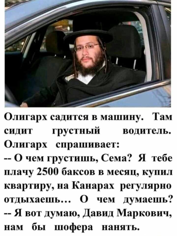 Олигарх садится в машину Там сидит грустный водитель Олигарх спрашивает О чем грустишь Сема Я тебе плачу 2500 баксов в месяц купил квартиру на Канарах регулярно отдыхаешь О чем думаешь Я вот думаю Давид Маркович нам бы шофера нанять