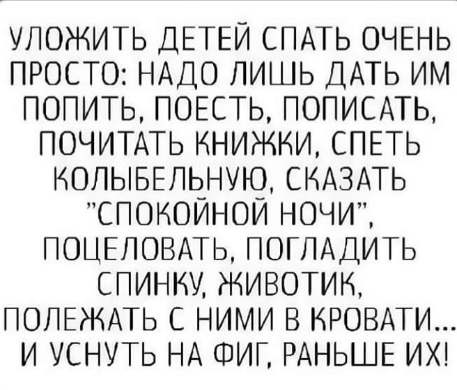 УЛОЖИТЬ ДЕТЕЙ СПАТЬ ОЧЕНЬ ПРОСТО НАДО ЛИШЬ ДАТЬ ИМ ПОПИТЬ ПОЕСТЬ ПОПИСАТЬ ПОЧИТАТЬ КНИЖКИ СПЕТЬ НОПЫБЕЛЬНУЮ СКАЗАТЬ СПОИОИНОИ НОЧИ ПОЦЕЛОВАТЬ ПОГЛАДИТЬ СПИННУ ЖИВОТИК ПОЛЕЖАТЬ С НИМИ В КРОВАТИ И УСНУТЬ НА ФИТ РАНЬШЕ ИХ