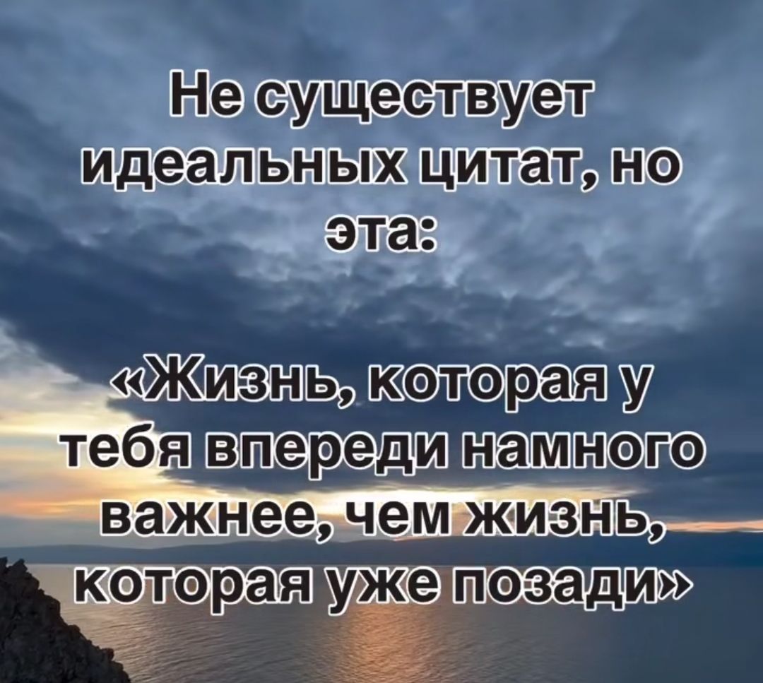 Не существует идеальных цитат, но эта: «Жизнь, которая у тебя впереди намного важнее, чем жизнь, которая уже позади»