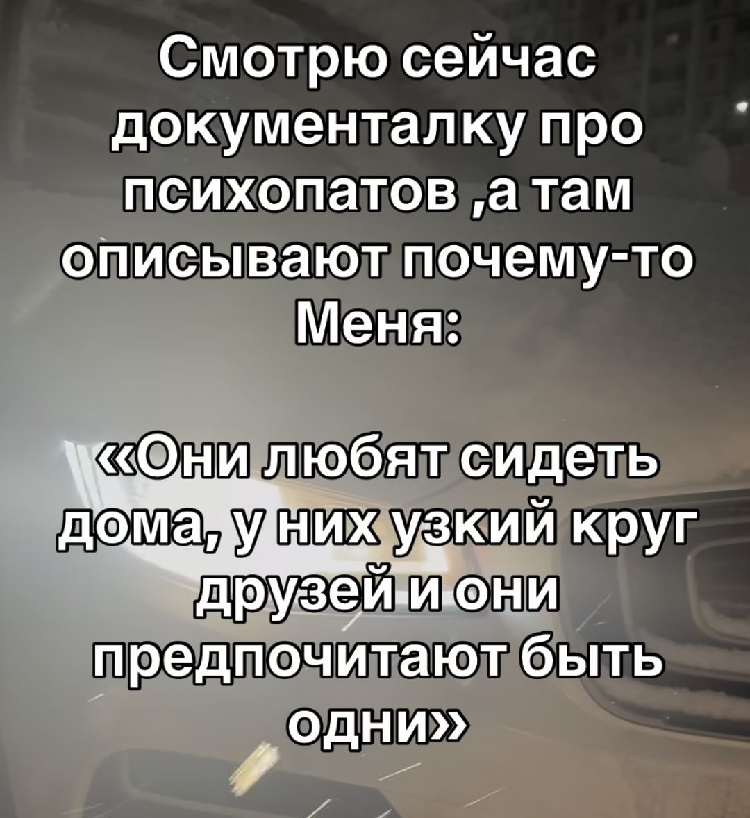 Смотрю сейчас документалку про психопатов, а там описывают почему-то меня: «Они любят сидеть дома, у них узкий круг друзей и они предпочитают быть одни»