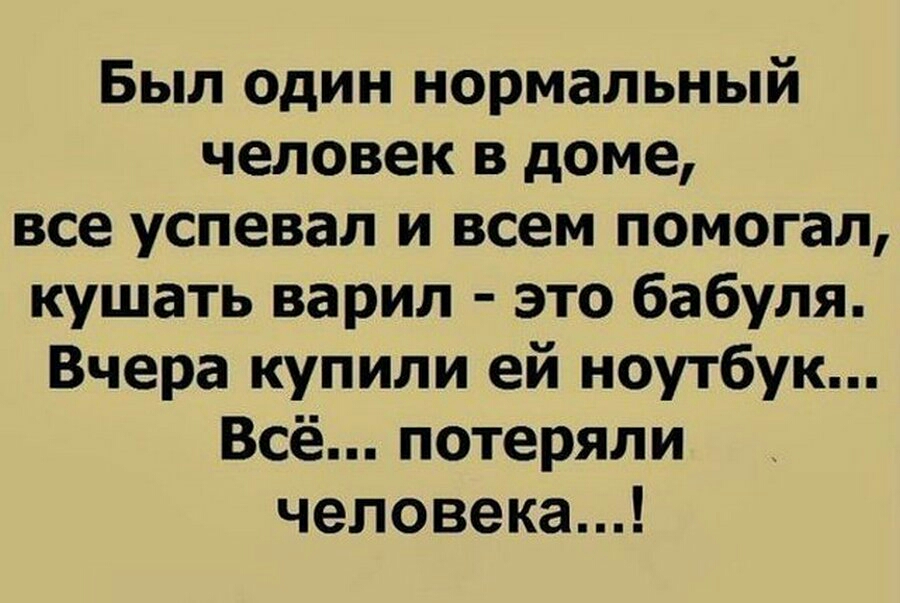 Был один нормальный человек в доме все успевал и всем помогал кушать варил это бабуля Вчера купили ей ноутбук Всё потеряли человека