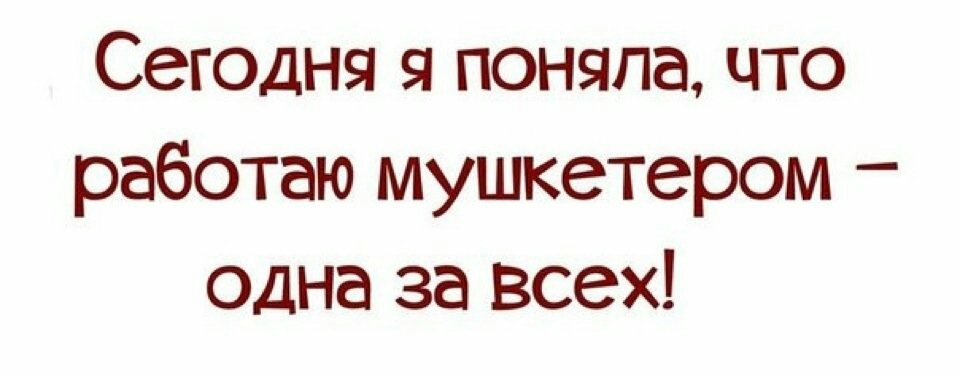 Сегодня я поняла что работаю мушкетером одна за всех