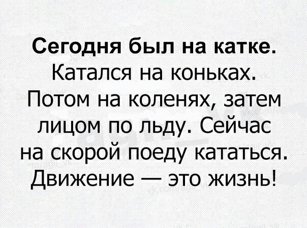 Сегодня был на катке Катался на коньках Потом на коленях затем лицом по льду Сейчас на скорой поеду кататься Движение это жизнь
