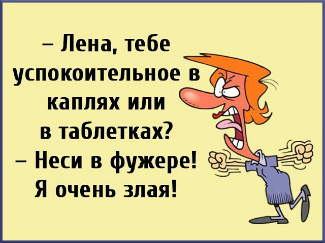 Лена тебе успокоительное в каплях или в таблетках __ Неси в фужере Я очень злая