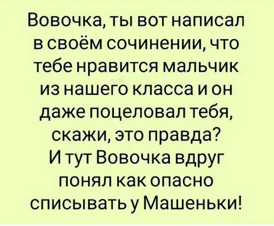 Вовочка ты вот написал в своём сочинении что тебе нравится мальчик из нашего класса и он даже поцеловал тебя скажи это правда И тут Вовочка вдруг понял как опасно списыватьу Машеньки