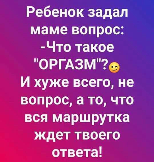 Г Ребенок задал маме вопрос Что такое ОРГАЗМ9 И хуже всего не вопрос а то что вся маршрутка ждет твоего ответа