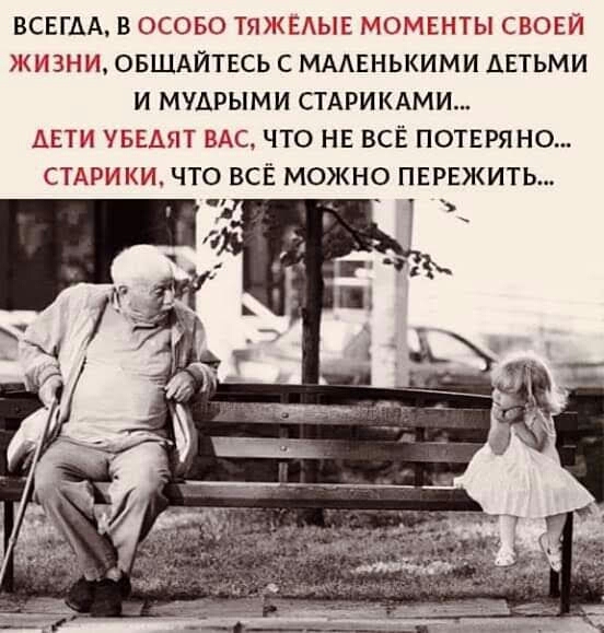 ВСЕГДА В ОСОБО ТЯЖЁЛЫЕ МОМЕНТЫ СВОЕЙ ЖИЗНИ ОБЩАЙТЕСЬ С МАЛЕНЬКИМИ ДЕТЬМИ И МУДРЫМИ СТАРИКАМИ ДЕТИ УБЕДЯТ ВАС ЧТО НЕ ВСЁ ПОТЕРЯНО СТАРИКИ ЧТО ВСЁ МОЖНО ПЕРЕЖИТЬ