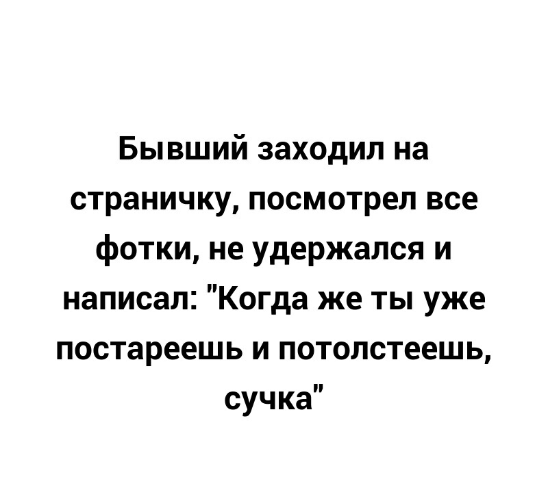 Бывший заходил на страничку посмотрел все фотки не удержался и написал Когда же ты уже постареешь и потолстеешь сучка