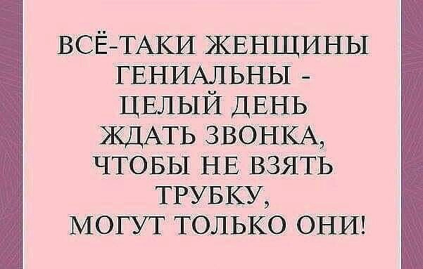 ВСЁ ТАКИ ЖЕНЩИНЫ ГЕНИАЛЬНЫ ЦЕЛЫЙ ДЕНЬ ЖДАТЬ ЗВОНКАд ЧТОБЫ НЕ ВЗЯТЬ ТРУБКУ МОГУТ только ОНИ