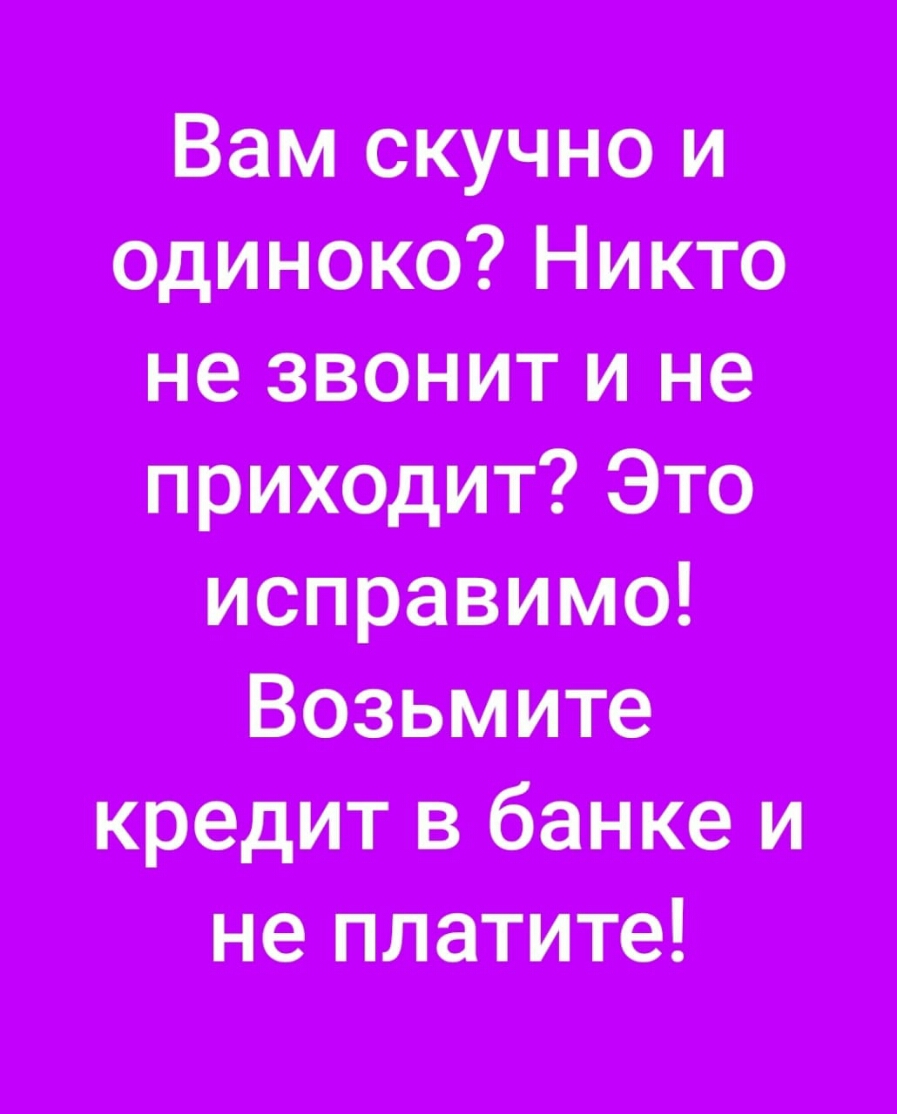 Вам скучно и одиноко Никто не звонит и не приходит Это исправимо Возьмите кредит в банке и не платите