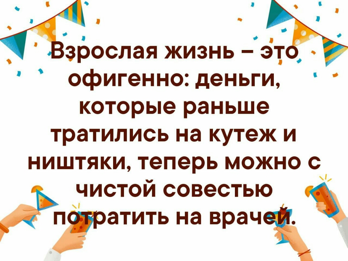 зрослая жизнь эт офигенно деньги которые раньше тратились на кутеж и ништяки теперь можно с чистой совестью татить на врачж