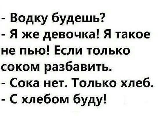 Водку будешь Я же девочка Я такое не пью Если только соком разбавить Сока нет Только хлеб С хлебом буду