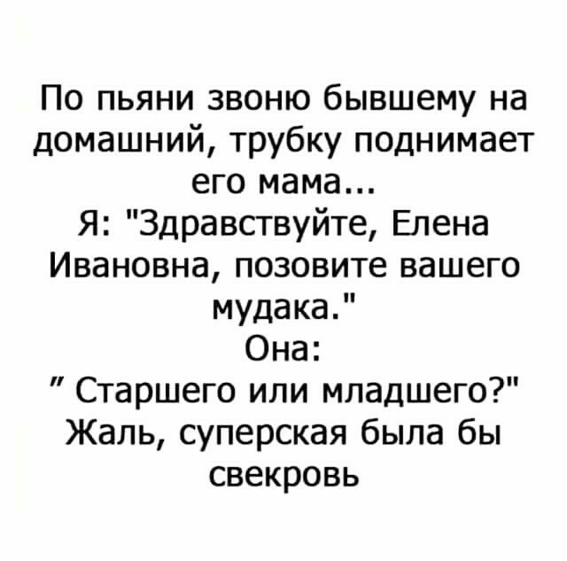 По пьяни звоню бывшему на домашний трубку поднимает его мама Я Здравствуйте Елена Ивановна позовите вашего мудака Она Старшего или младшего Жаль суперская была бы свекровь