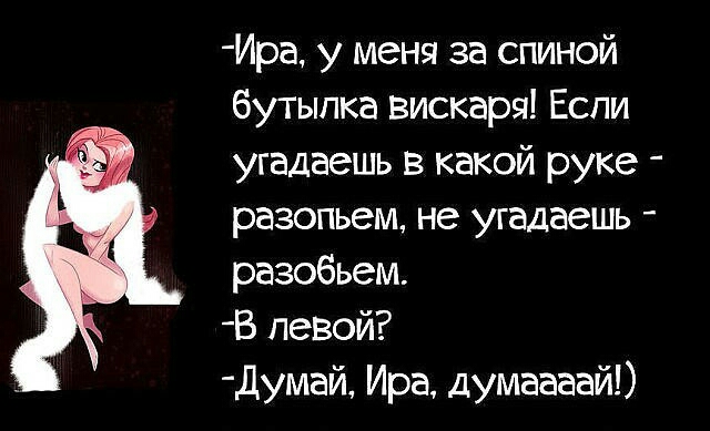 Ира у меня за спиной бутылка вискаря Еспи угадаешь в какой руке разопьем не угадаешь разобьем В левой Думай Ира думаааай