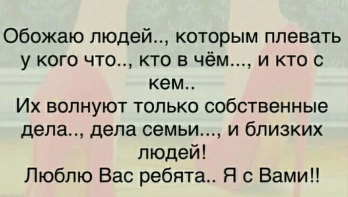 Обожаю людей которым плевать у кого что кто в чём и кто с кем Их волнуют только собственные дела дела семьи и близких людей Люблю Вас ребята Я с Вами