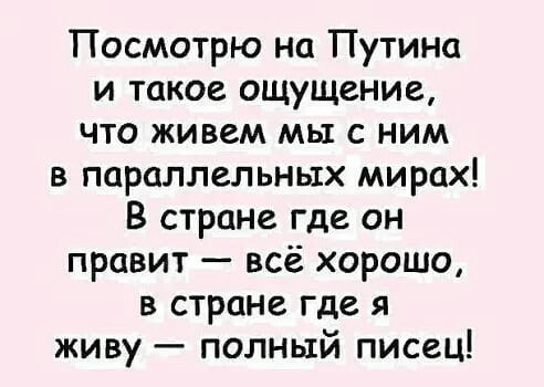 Посмотрю На Путина и такое ощущение что живем мы с ним в параллельных мирах В стране где он правит всё хорошо в стране где я живу полный писец