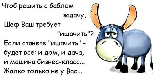 Чтоб решить с баблом задачу Шеср Ваш требует ишачить Если станете ишпчить будет всё и дом и дача и машина бизнес класс Жалко только не у Вас