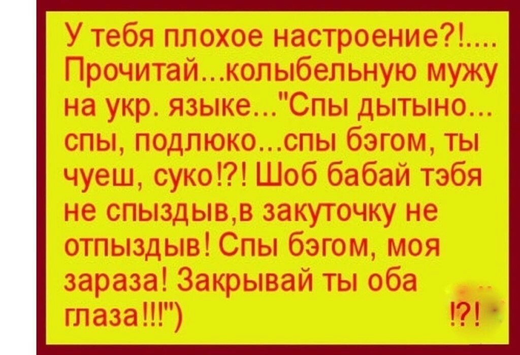 У тебя плохое настроение Прочитайколыбельную мужу на укр языкеСпы дытыно спы подлюкоспы бэгом ты чуеш суко Шоб бабай тэбя не спыздывв закуточку не отпыздыв Спы бэгом моя зараза Закрывай ты оба глаза