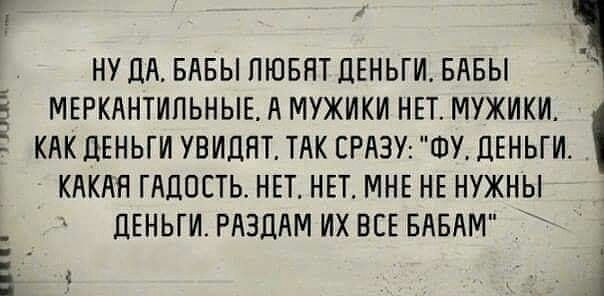 гм НУ дА БАБЫ ЛЮБЯТ ДЕНЬГИ БАБЫ МЕРКАНТИПЬНЫЕ А МУЖИКИ НЕТ МУЖИКИ КАК ЦЕНЬГИ УВИЦЯТ ТАК СРАЗУ ФУ ЛЕНЬГИ КАКАЯ ГАДПСТЬ НЕТ НЕТ МНЕ НЕ НУЖНЫ ЦЕНЬГИ РАЗДАМ ИХ ЕСЕ БАБАМ