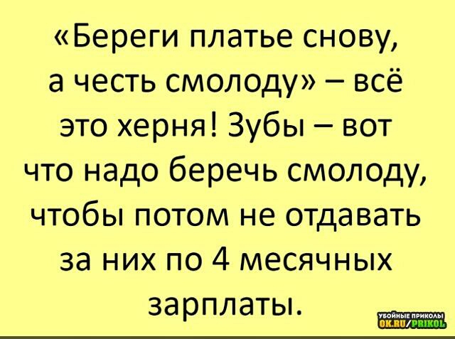 Береги платье снову а честь смолоду всё это херня Зубы вот что надо беречь смолоду чтобы потом не отдавать за них по 4 месячных зарплаты