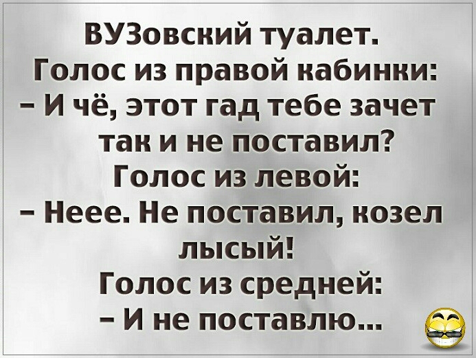 ВУЗовсний туалет Голос из правой кабинки И чё этот гад тебе зачет так и не поставил Голос из левой Неее Не поставил козел лысый Голос из средней И не поставлю