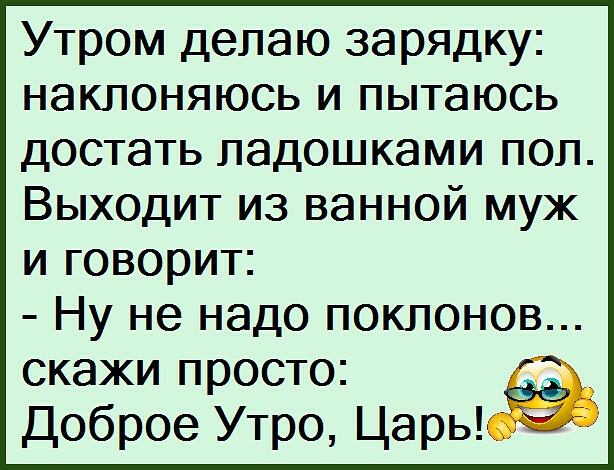 Утром делаю зарядку наклоняюсь и пытаюсь достать ладошками пол Выходит из ванной муж и говорит Ну не надо поклонов скажи просто Доброе Утро Царь9
