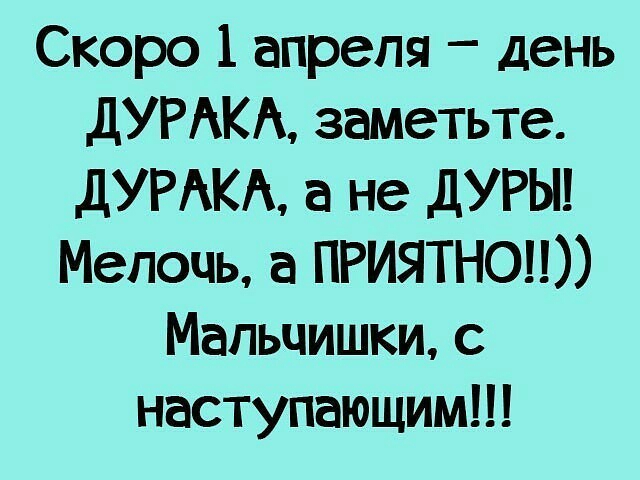 Скоро 1 апреля _ день ДУРАКА заметьте ДУРАКА а не ДУРЫ Мелочь а ПРИЯТНОЦ Мальчишки с наступающим