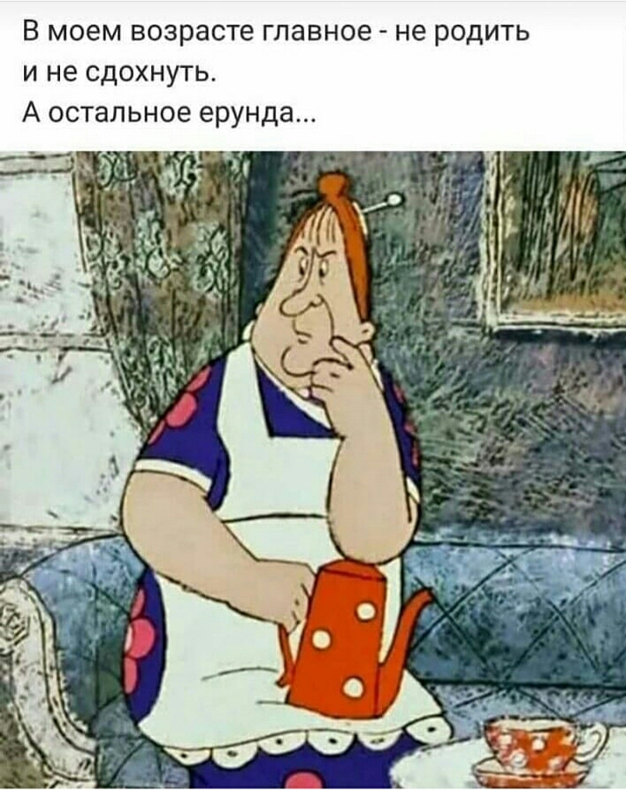 В моем возрасте главное не родить и не сдохнуть А остальное ерунда