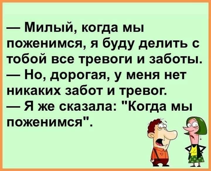 Милый когда мы поженимся я буду делить с тобой все тревоги и заботы Но дорогая у меня нет никаких забот и тревог Я же сказала Когда мы поженимся