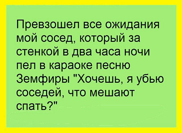 Превзошел все ожидания мой сосед который за стенкой в два часа ночи пел в караоке песню Земфиры Хочешь я убью соседей что мешают спать