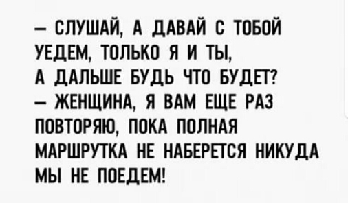 СЛУШАЙ А дАВАЙ С ТОБОЙ УЕДЕМ ТОЛЬКО Я И ТЫ А ДАЛЬШЕ БУДЬ ЧТО БУДЕТ ЖЕНЩИНА Я ВАМ ЕЩЕ РАЗ ПОВТОРЯЮ ПОКА ПОЛНАЯ МАРШРУТКА НЕ НАБЕРЕТСЯ НИКУДА МЫ НЕ ПОЕДЕМ