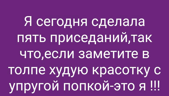 Я сегодня сделала пять приседанийтак чтоесли заметите в толпе худую красотку с упругой попкой это я