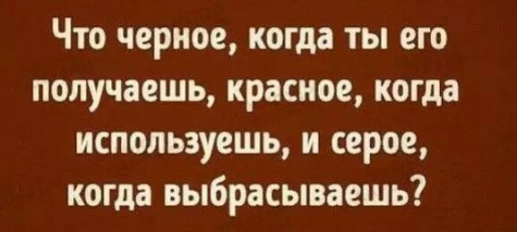 Что черное когда ты его получаешь красное когда используешь и серое когда выбрасываешь