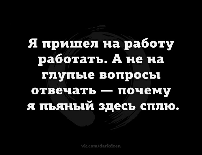 Я пришел на работу работать А не на глупые вопросы отвечать почему я пьяный здесь сплю