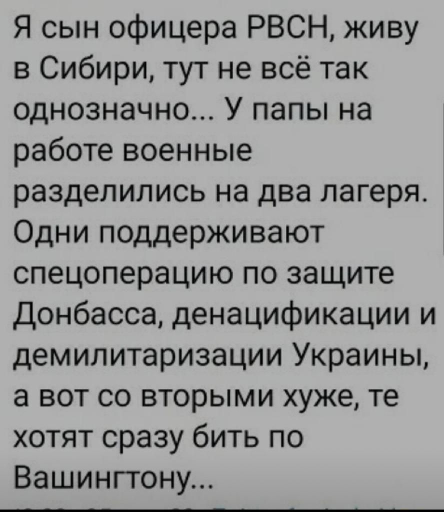 Я сын офицера РВСН живу в Сибири тут не всё так однозначно У папы на работе военные разделились на два лагеря Одни поддерживают спецоперацию по защите Донбасса денацификации и демилитаризации Украины а вот со вторыми хуже те хотят сразу бить по Вашингтону