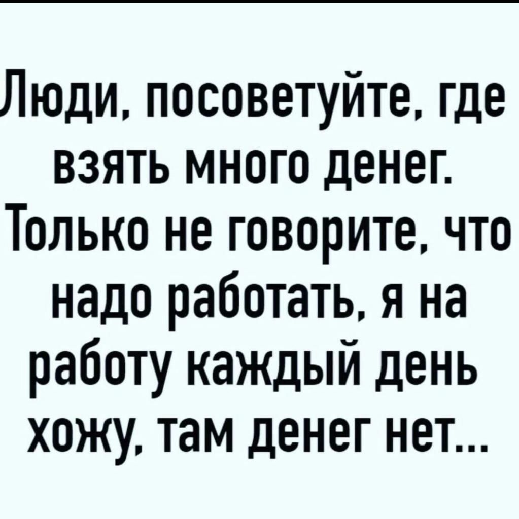 Люди посоветуйте где взять много денег Только не говорите что надо работать я на работу каждый день хожу там денег нет
