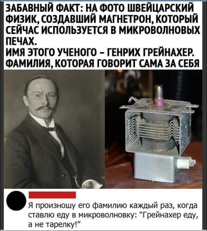 ЗАБАВНЫИ ФАКТ ИА ФОТО ШВЕЙЦАРСКИИ ФИЗИК СОЗДАВШИИ МАГИЕТРОН КОТОРЫЙ СЕЙЧАС ИСПОЛЬЗУЕТСЯ В МИКРОВОЛНОВЫХ ПЕЧАХ ИМЯ ЭТОГО УЧЕНОГО ГЕНРИХ ГРЕИНАКЕР ФАМИЛИЯ КОТОРАЯ ГОВОРИТ САМА ЗА СЕБЯ я произношу его Фамилию каждый раз когда ставлю еду в микровопнсвку Грейнахер еду а не тарелку