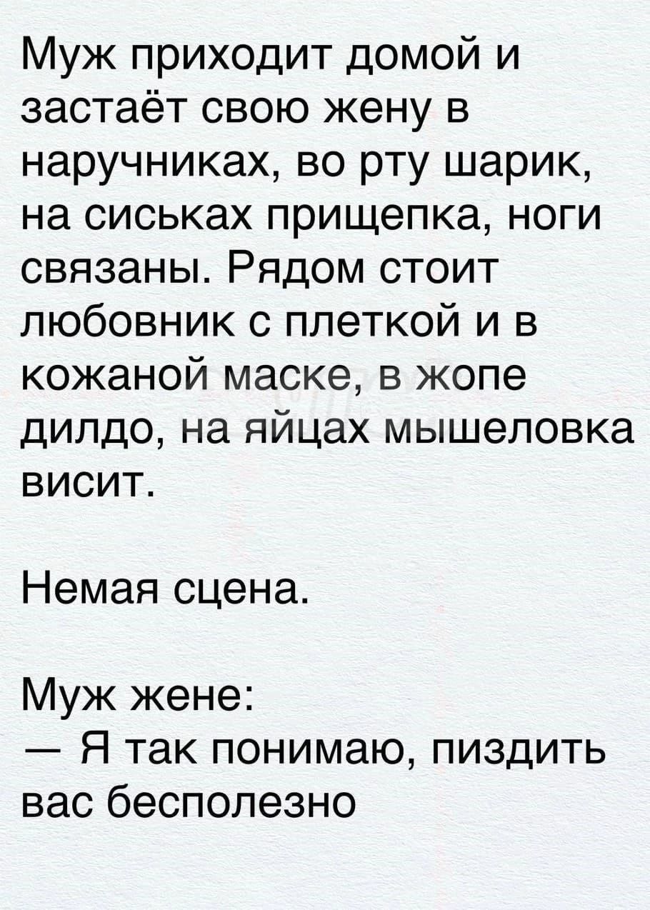 Муж приходит домой и застаёт свою жену в наручниках во рту шарик на сиськах прищепка ноги связаны Рядом стоит любовник с плеткой и в кожаной маске в жопе дилдо на яйцах мышеловка висит Немая сцена Муж жене Я так понимаю пиздить вас бесполезно