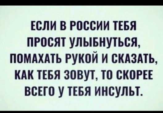 ЕСЛИ В РОССИИ ТЕБЯ ПРОСЯТ УЛЫБНУТЬСЯ ПОМАХАТЬ РУКОЙ И СКАЗАТЬ КАК ТЕБЯ ЗОВУТ ТО СКОРЕЕ ВСЕГО У ТЕБЯ ИНСУЛЬТ