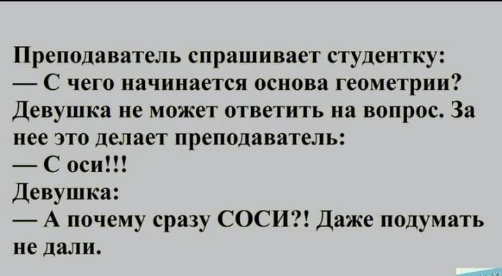 Преподаватель спрашивает студентку С чего начинается основа геометрии Девушка не может ответить на вопрос За нее это делает преподаватель С оси девушка А почему сразу СОСИ Даже подумать не дали