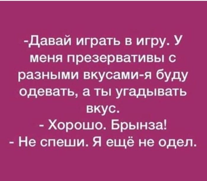 давай играть в игру У меня презервативы с разными вкусами я буду одевать а ты угадывать вкус Хорошо Брынза Не спеши Я ещё не одел