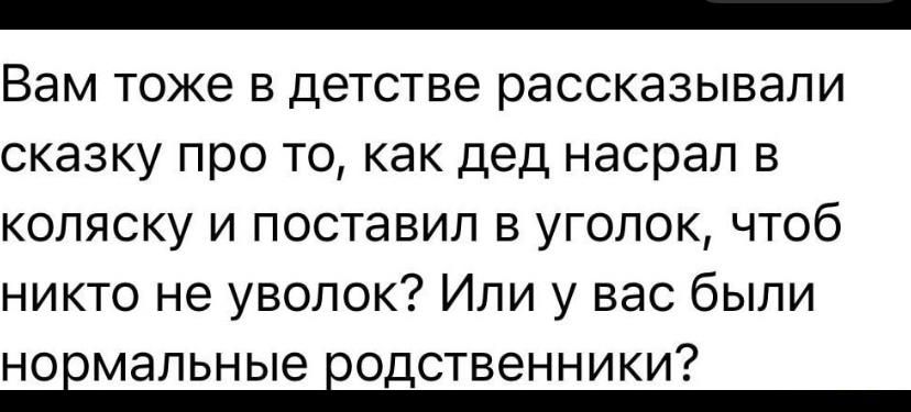 Вам тоже в детстве рассказывали сказку о том, как дядя насрал в коляску и поставил в уголок, чтобы никто не уволок? Или у вас были нормальные родственники?