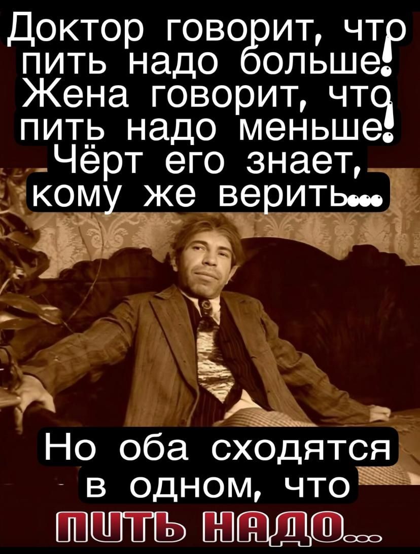 Доктор говорит, что пить надо больше! Жена говорит, что пить надо меньше! Чёрт его знает, кому же верить... Но оба сходятся в одном, что пить надо...