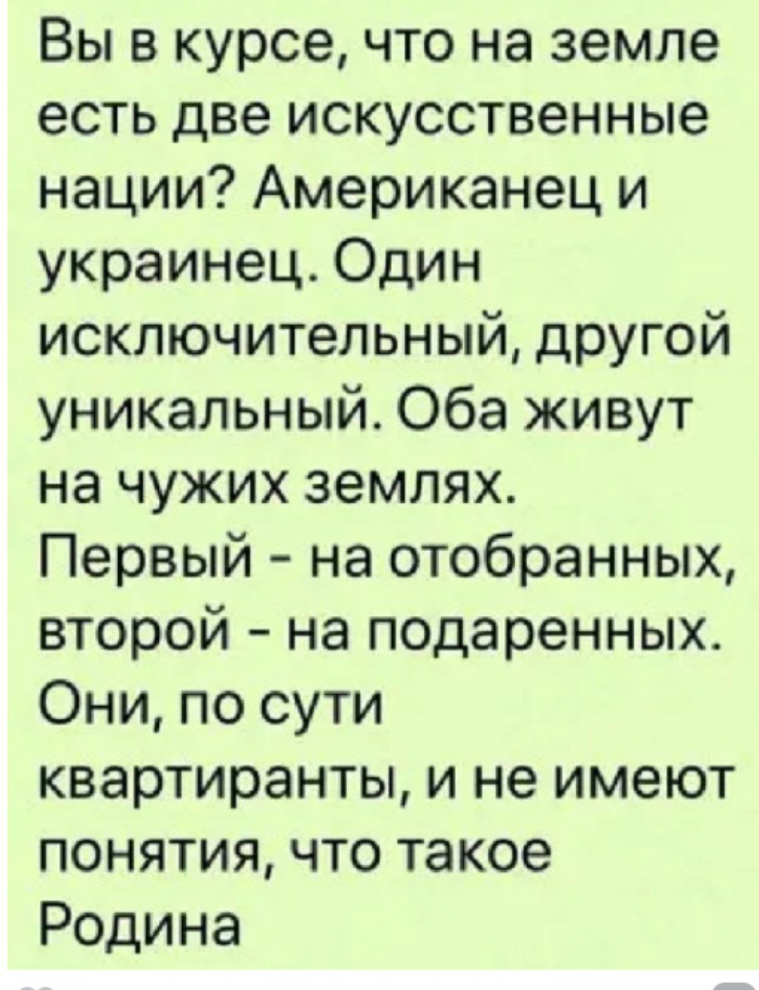 Вы в курсе что на земле есть две искусственные нации Американец и украинец Один исключительный другой уникальный Оба живут на чужих землях Первый на отобранных второй на подаренных Они по сути квартиранты и не имеют понятия что такое Родина