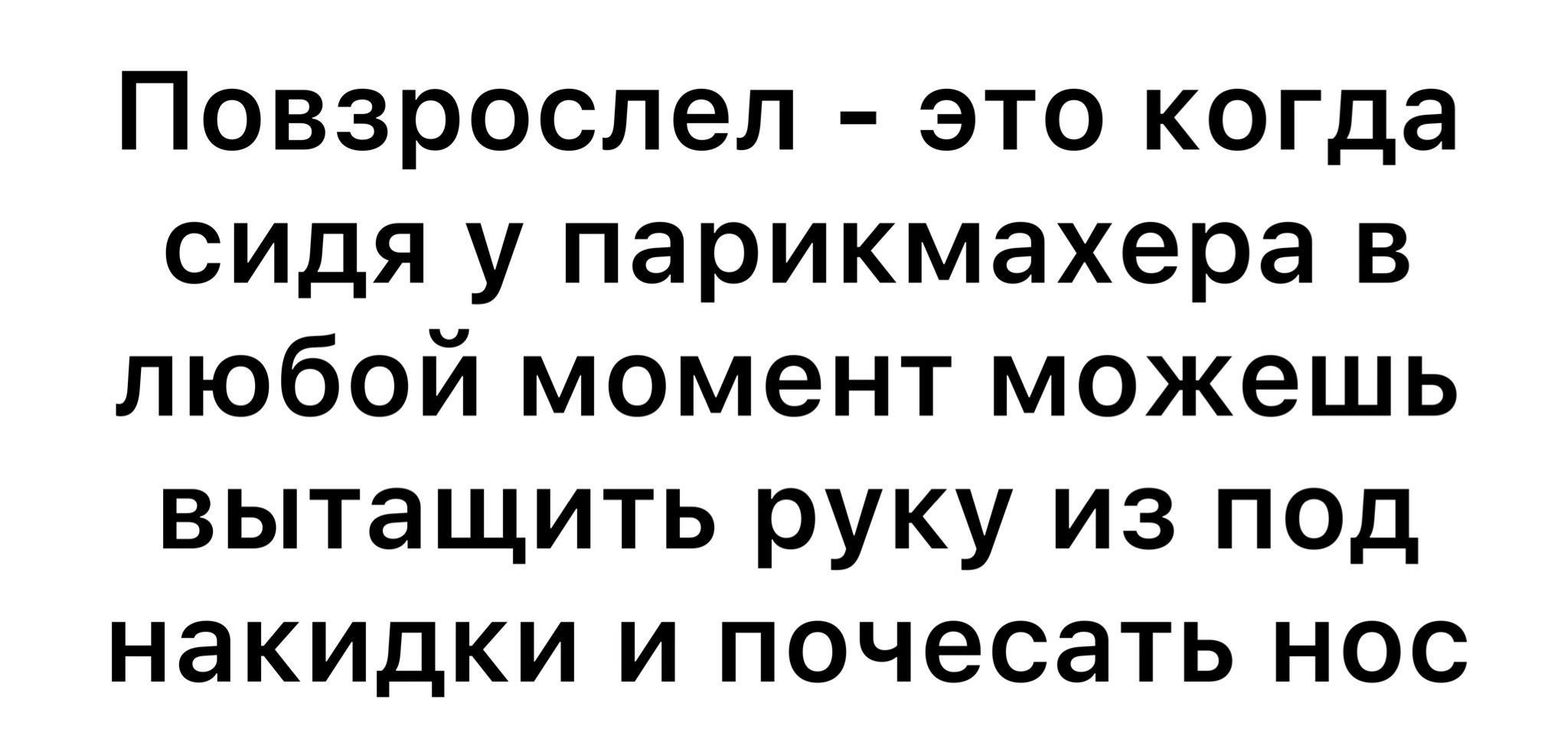 Повзрослел это когда сидя у парикмахера в любой момент можешь вытащить руку из под накидки и почесать нос
